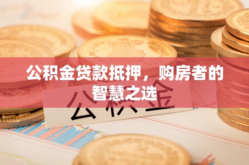 武汉公积金贷款抵押，购房者的智慧之选