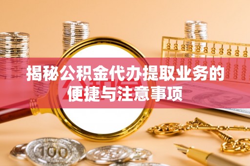 武汉揭秘公积金代办提取业务的便捷与注意事项
