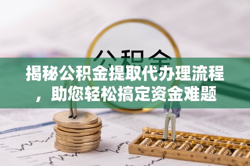 武汉揭秘公积金提取代办理流程，助您轻松搞定资金难题
