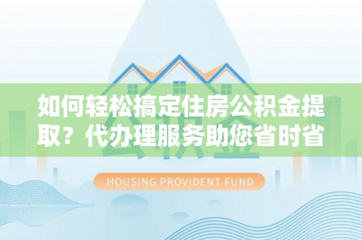 武汉如何轻松搞定住房公积金提取？代办理服务助您省时省力