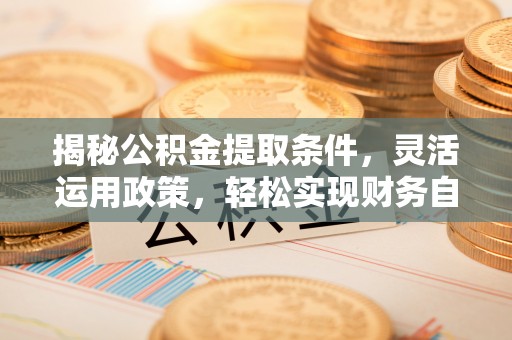 武汉揭秘公积金提取条件，灵活运用政策，轻松实现财务自由