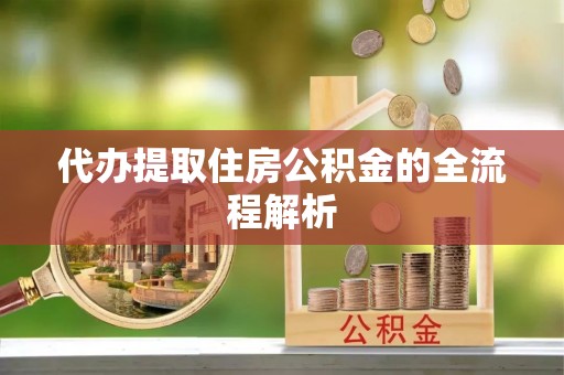 武汉代办提取住房公积金的全流程解析