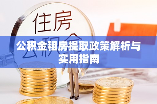 武汉公积金租房提取政策解析与实用指南