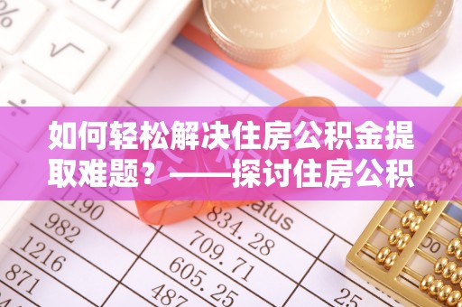 武汉如何轻松解决住房公积金提取难题？——探讨住房公积金提取代办服务