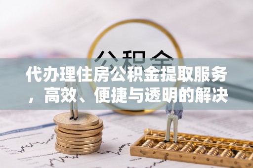 武汉代办理住房公积金提取服务，高效、便捷与透明的解决方案
