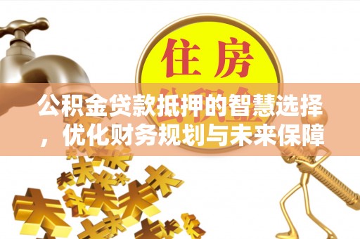 武汉公积金贷款抵押的智慧选择，优化财务规划与未来保障