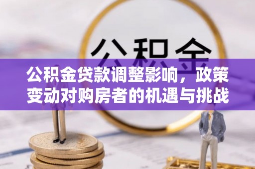 武汉公积金贷款调整影响，政策变动对购房者的机遇与挑战