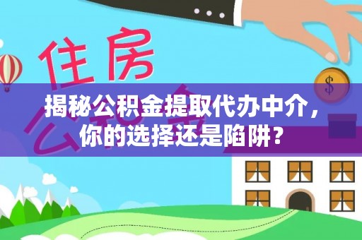 武汉揭秘公积金提取代办中介，你的选择还是陷阱？