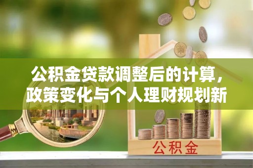 武汉公积金贷款调整后的计算，政策变化与个人理财规划新方向
