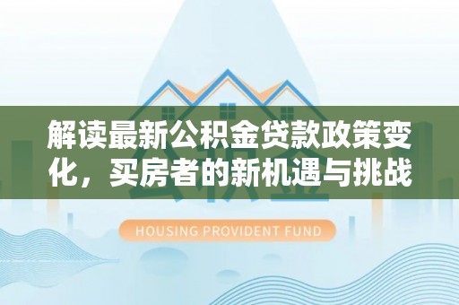 武汉解读最新公积金贷款政策变化，买房者的新机遇与挑战