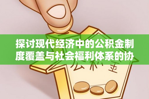 武汉探讨现代经济中的公积金制度覆盖与社会福利体系的协同发展