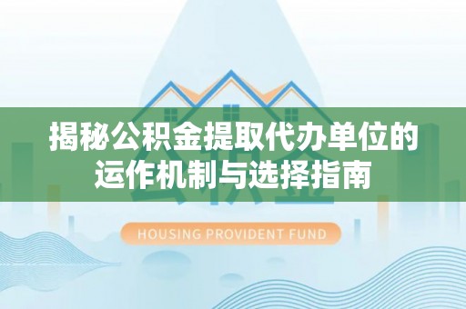 武汉揭秘公积金提取代办单位的运作机制与选择指南