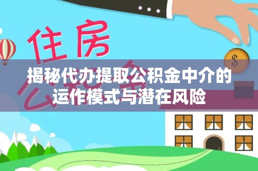 武汉揭秘代办提取公积金中介的运作模式与潜在风险