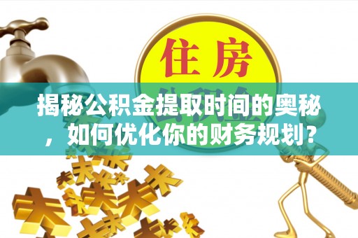 武汉揭秘公积金提取时间的奥秘，如何优化你的财务规划？