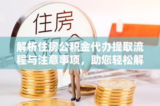 武汉解析住房公积金代办提取流程与注意事项，助您轻松解决资金难题