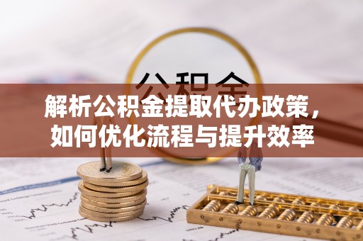 武汉解析公积金提取代办政策，如何优化流程与提升效率