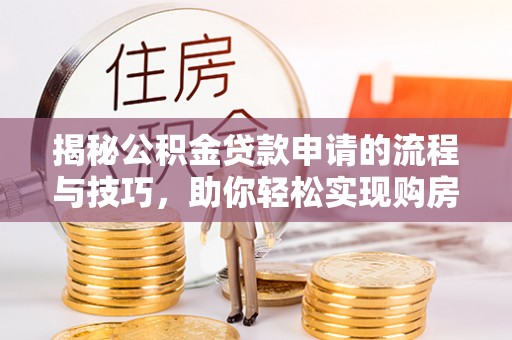 武汉揭秘公积金贷款申请的流程与技巧，助你轻松实现购房梦
