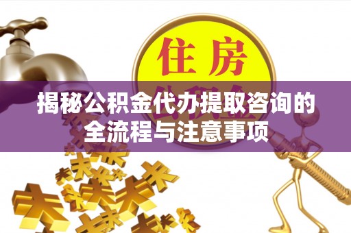 武汉揭秘公积金代办提取咨询的全流程与注意事项