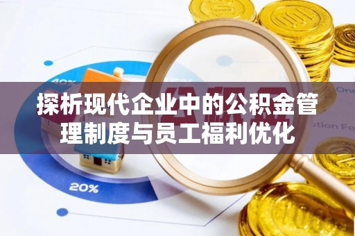 武汉探析现代企业中的公积金管理制度与员工福利优化
