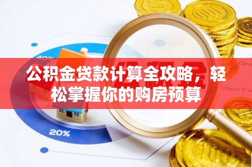 武汉公积金贷款计算全攻略，轻松掌握你的购房预算