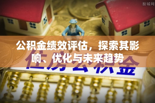 武汉公积金绩效评估，探索其影响、优化与未来趋势