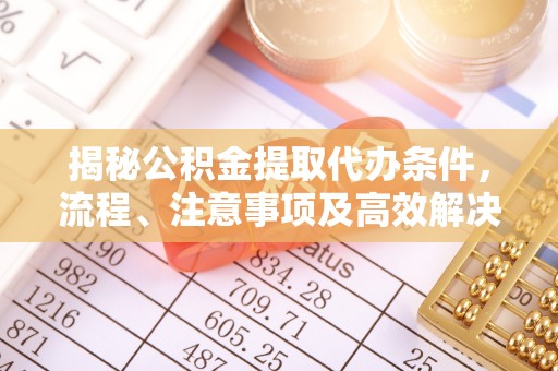 武汉揭秘公积金提取代办条件，流程、注意事项及高效解决方案