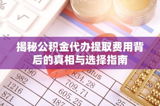 武汉揭秘公积金代办提取费用背后的真相与选择指南