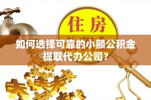 武汉如何选择可靠的小额公积金提取代办公司？