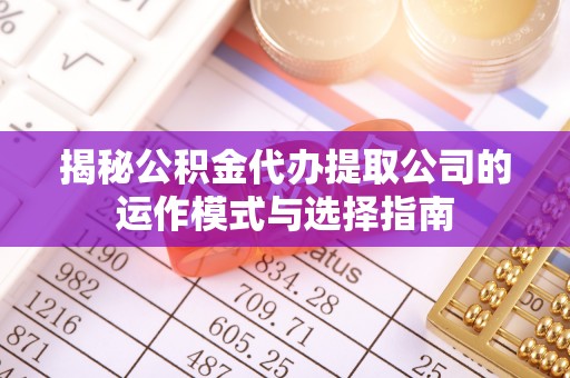 武汉揭秘公积金代办提取公司的运作模式与选择指南