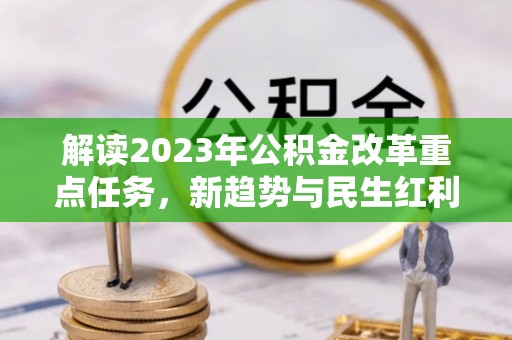 武汉解读2023年公积金改革重点任务，新趋势与民生红利