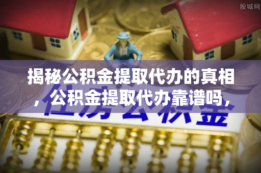 武汉揭秘公积金提取代办的真相，公积金提取代办靠谱吗，如何选择专业服务？