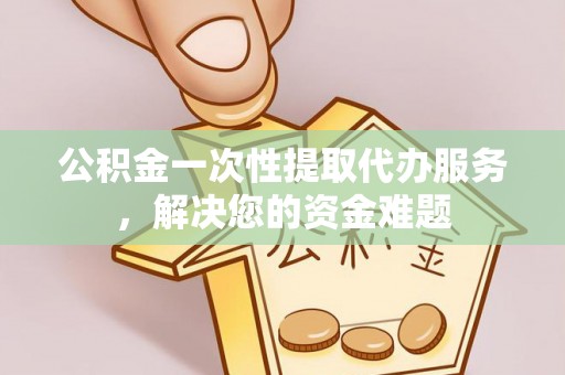 武汉公积金一次性提取代办服务，解决您的资金难题