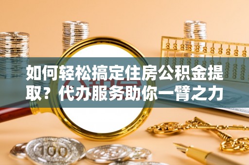 武汉如何轻松搞定住房公积金提取？代办服务助你一臂之力