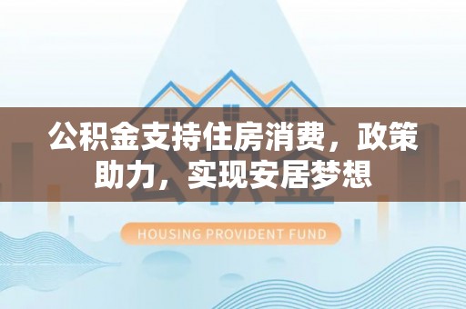 武汉公积金支持住房消费，政策助力，实现安居梦想