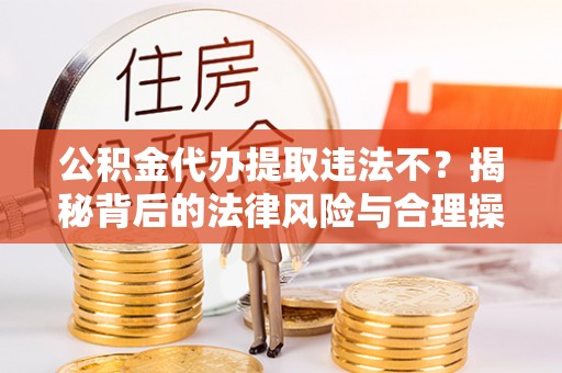武汉公积金代办提取违法不？揭秘背后的法律风险与合理操作
