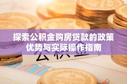 武汉探索公积金购房贷款的政策优势与实际操作指南