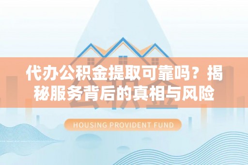 武汉代办公积金提取可靠吗？揭秘服务背后的真相与风险