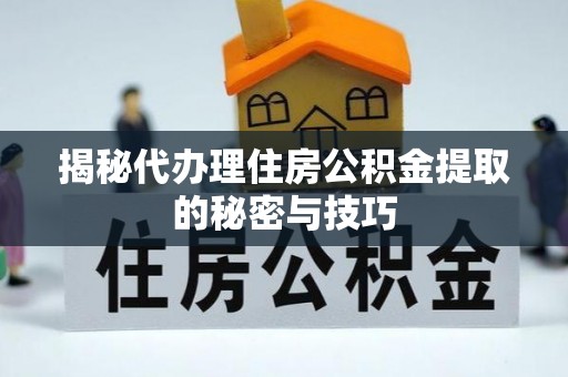 武汉揭秘代办理住房公积金提取的秘密与技巧