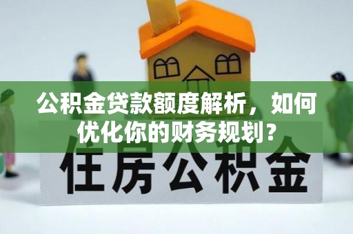 武汉公积金贷款额度解析，如何优化你的财务规划？