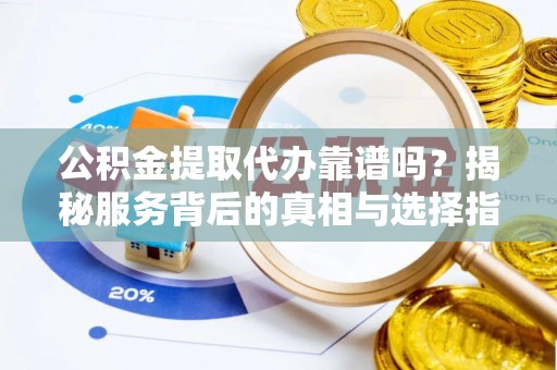 武汉公积金提取代办靠谱吗？揭秘服务背后的真相与选择指南