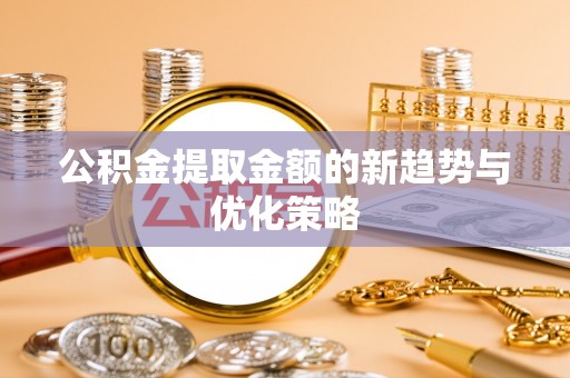 武汉公积金提取金额的新趋势与优化策略