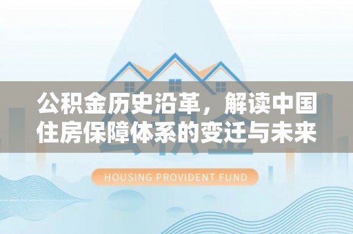 武汉公积金历史沿革，解读中国住房保障体系的变迁与未来