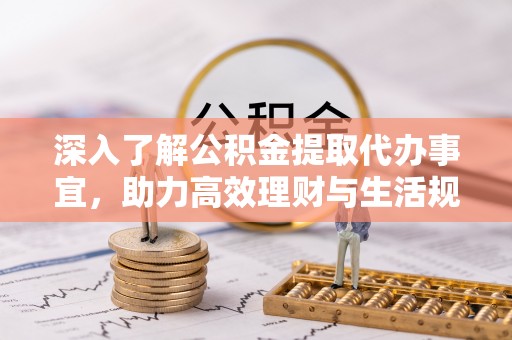 武汉深入了解公积金提取代办事宜，助力高效理财与生活规划
