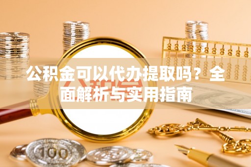 武汉公积金可以代办提取吗？全面解析与实用指南