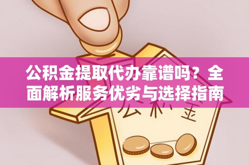 武汉公积金提取代办靠谱吗？全面解析服务优劣与选择指南