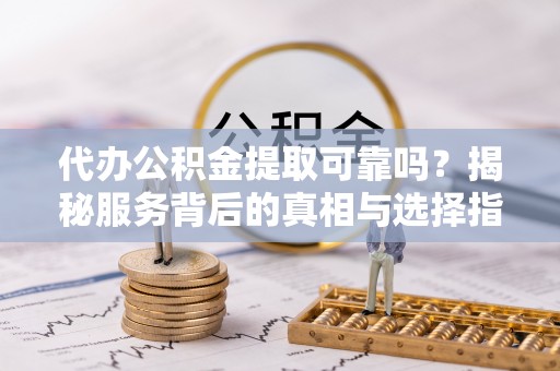 武汉代办公积金提取可靠吗？揭秘服务背后的真相与选择指南