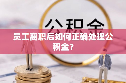 武汉员工离职后如何正确处理公积金？