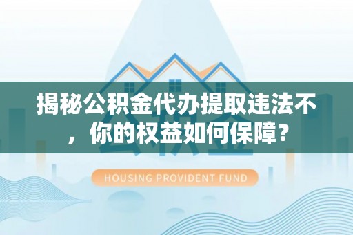 武汉揭秘公积金代办提取违法不，你的权益如何保障？